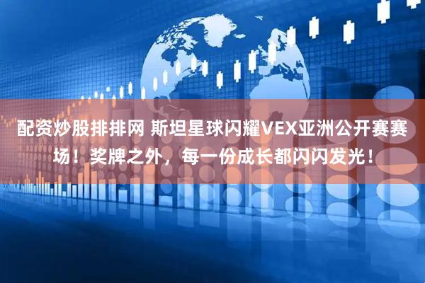 配資炒股排排網(wǎng) 斯坦星球閃耀VEX亞洲公開賽賽場(chǎng)！獎(jiǎng)牌之外，每一份成長(zhǎng)都閃閃發(fā)光！