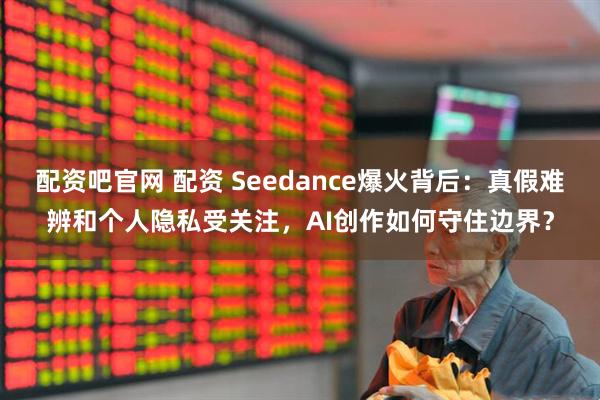 配資吧官網(wǎng) 配資 Seedance爆火背后：真假難辨和個(gè)人隱私受關(guān)注，AI創(chuàng)作如何守住邊界？
