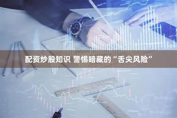 配資炒股知識(shí) 警惕暗藏的“舌尖風(fēng)險(xiǎn)”