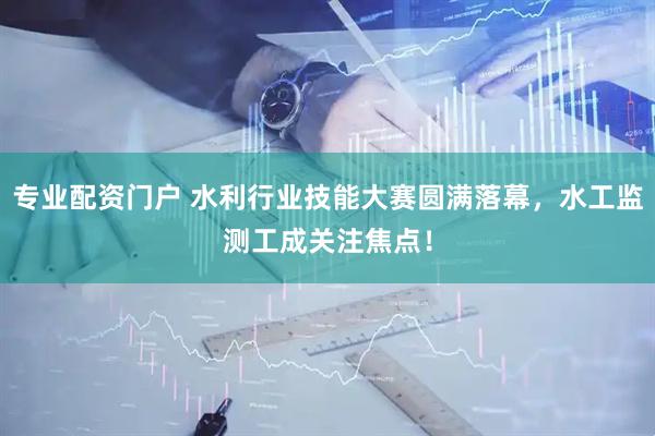 專業(yè)配資門戶 水利行業(yè)技能大賽圓滿落幕，水工監(jiān)測(cè)工成關(guān)注焦點(diǎn)！