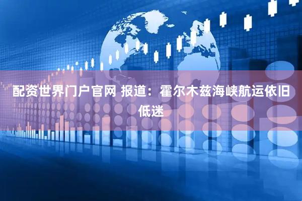 配資世界門戶官網(wǎng) 報(bào)道：霍爾木茲海峽航運(yùn)依舊低迷