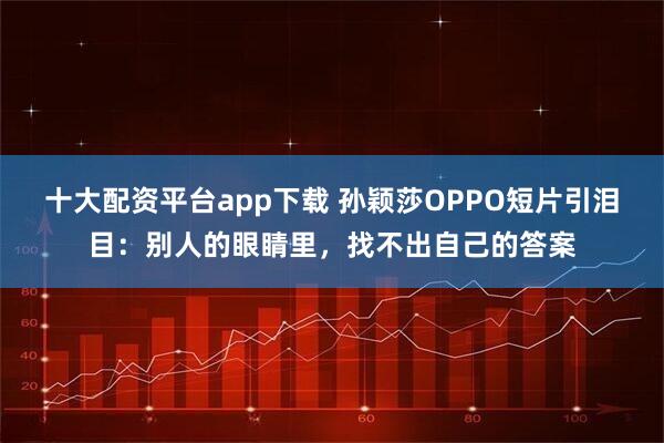十大配資平臺app下載 孫穎莎OPPO短片引淚目：別人的眼睛里，找不出自己的答案