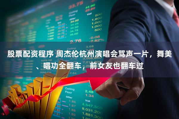 股票配資程序 周杰倫杭州演唱會罵聲一片，舞美、唱功全翻車，前女友也翻車過