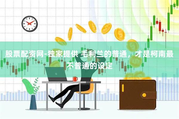 股票配資網-獨家提供 毛利蘭的普通，才是柯南最不普通的設定