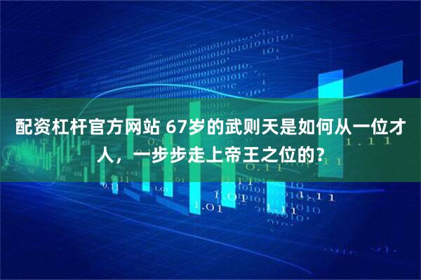 配資杠桿官方網站 67歲的武則天是如何從一位才人，一步步走上帝王之位的？