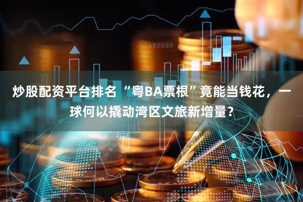 炒股配資平臺排名 “粵BA票根”竟能當錢花，一球何以撬動灣區文旅新增量？