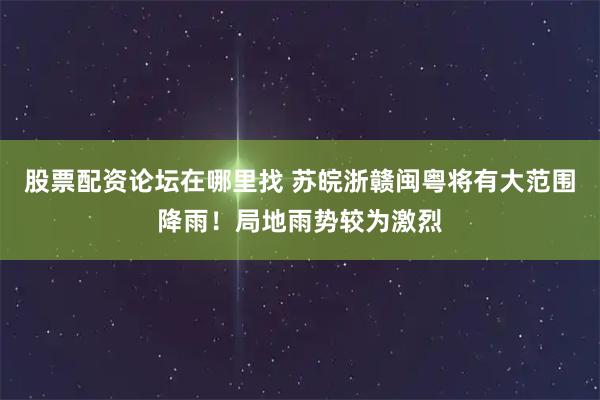 股票配資論壇在哪里找 蘇皖浙贛閩粵將有大范圍降雨！局地雨勢較為激烈